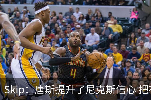 Skip：唐斯提升了尼克斯信心 把布伦森带到第四节去开启科比模式