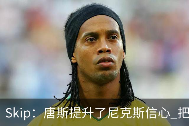 Skip：唐斯提升了尼克斯信心 把布伦森带到第四节去开启科比模式